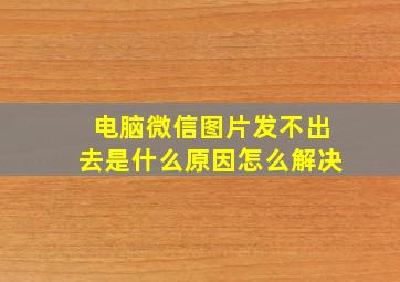 电脑微信图片发不出去是什么原因怎么解决