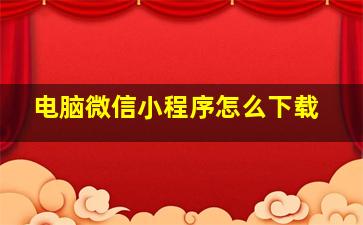 电脑微信小程序怎么下载