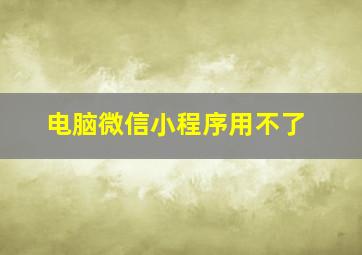 电脑微信小程序用不了