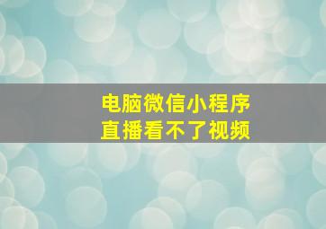 电脑微信小程序直播看不了视频