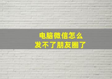 电脑微信怎么发不了朋友圈了