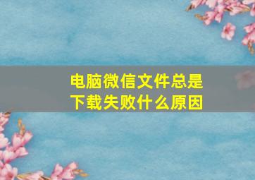 电脑微信文件总是下载失败什么原因