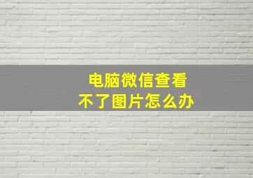 电脑微信查看不了图片怎么办