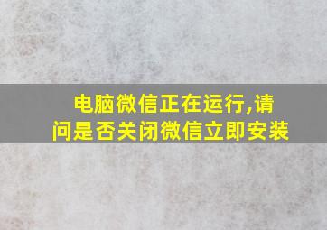 电脑微信正在运行,请问是否关闭微信立即安装