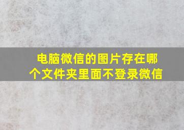 电脑微信的图片存在哪个文件夹里面不登录微信