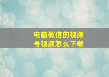 电脑微信的视频号视频怎么下载