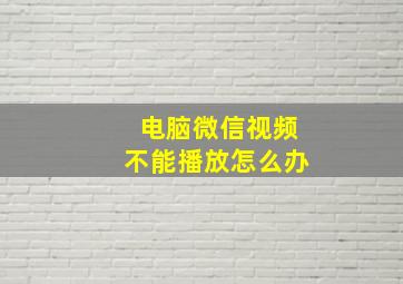 电脑微信视频不能播放怎么办