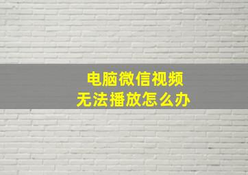 电脑微信视频无法播放怎么办