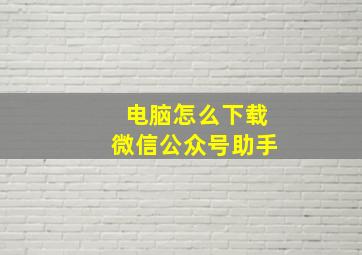 电脑怎么下载微信公众号助手