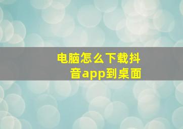 电脑怎么下载抖音app到桌面