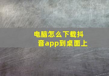 电脑怎么下载抖音app到桌面上