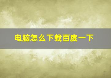 电脑怎么下载百度一下