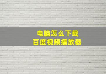 电脑怎么下载百度视频播放器