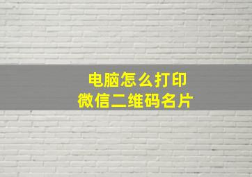 电脑怎么打印微信二维码名片