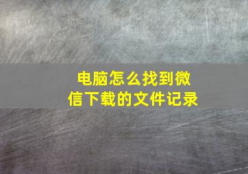 电脑怎么找到微信下载的文件记录