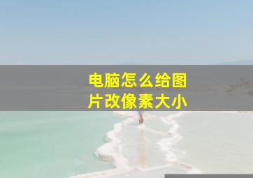 电脑怎么给图片改像素大小