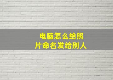 电脑怎么给照片命名发给别人