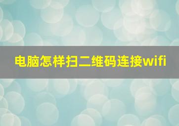 电脑怎样扫二维码连接wifi