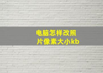 电脑怎样改照片像素大小kb