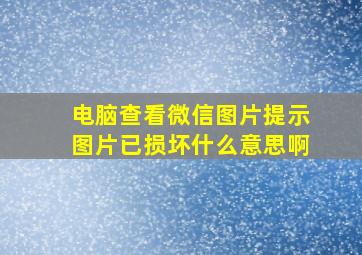 电脑查看微信图片提示图片已损坏什么意思啊