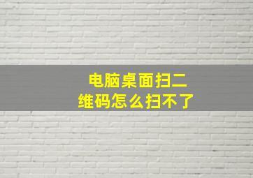 电脑桌面扫二维码怎么扫不了