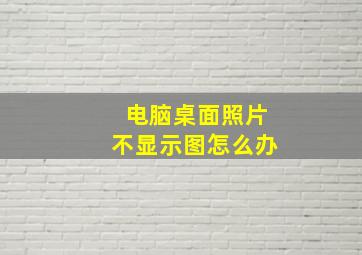 电脑桌面照片不显示图怎么办