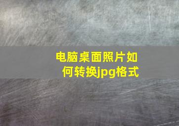 电脑桌面照片如何转换jpg格式