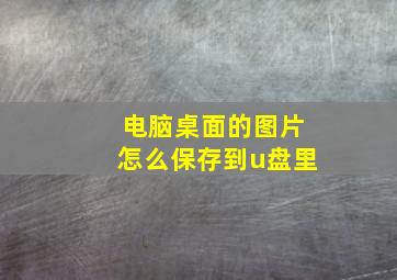 电脑桌面的图片怎么保存到u盘里