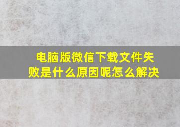 电脑版微信下载文件失败是什么原因呢怎么解决