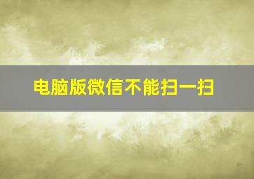 电脑版微信不能扫一扫