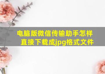 电脑版微信传输助手怎样直接下载成jpg格式文件