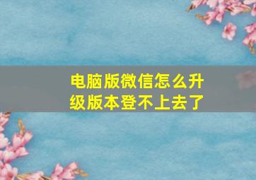 电脑版微信怎么升级版本登不上去了