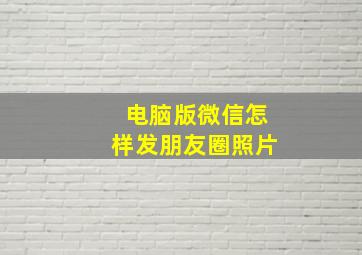 电脑版微信怎样发朋友圈照片