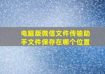 电脑版微信文件传输助手文件保存在哪个位置