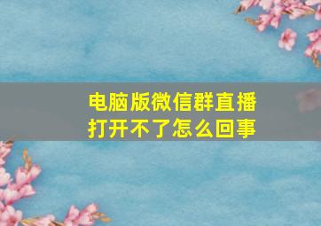 电脑版微信群直播打开不了怎么回事