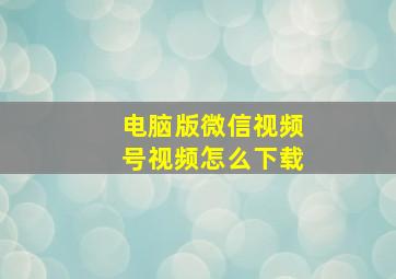 电脑版微信视频号视频怎么下载