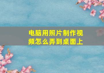 电脑用照片制作视频怎么弄到桌面上