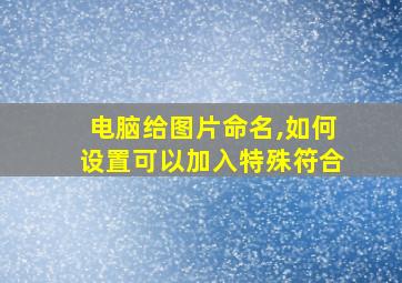 电脑给图片命名,如何设置可以加入特殊符合