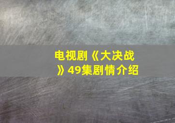 电视剧《大决战》49集剧情介绍