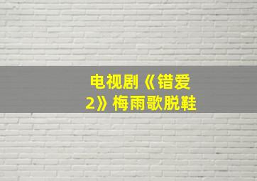 电视剧《错爱2》梅雨歌脱鞋