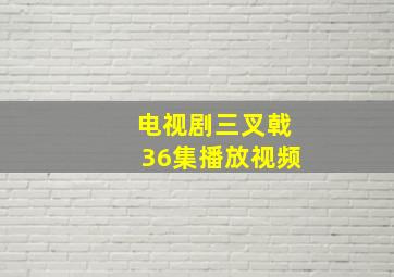 电视剧三叉戟36集播放视频