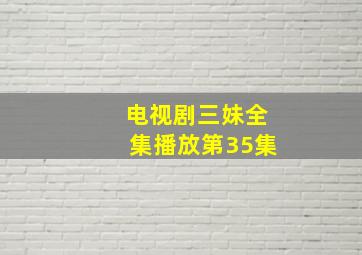 电视剧三妹全集播放第35集