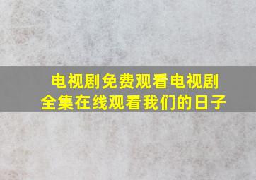 电视剧免费观看电视剧全集在线观看我们的日子