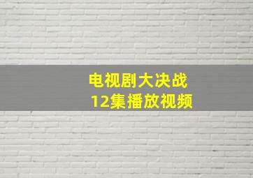 电视剧大决战12集播放视频