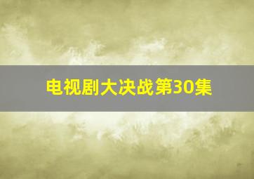 电视剧大决战第30集