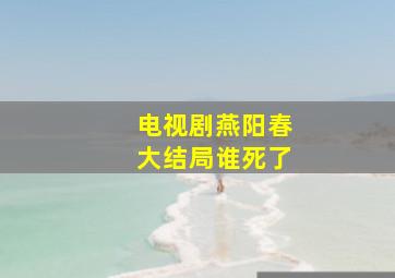 电视剧燕阳春大结局谁死了