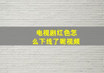 电视剧红色怎么下线了呢视频