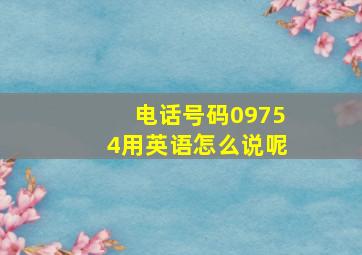 电话号码09754用英语怎么说呢