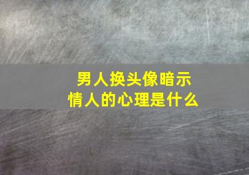 男人换头像暗示情人的心理是什么