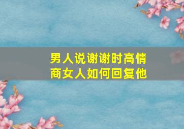 男人说谢谢时高情商女人如何回复他